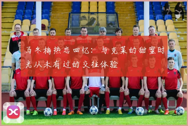 马冬梅热恋回忆：与克莱的甜蜜时光从未有过的交往体验