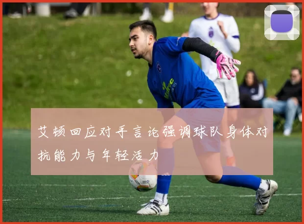 艾顿回应对手言论强调球队身体对抗能力与年轻活力