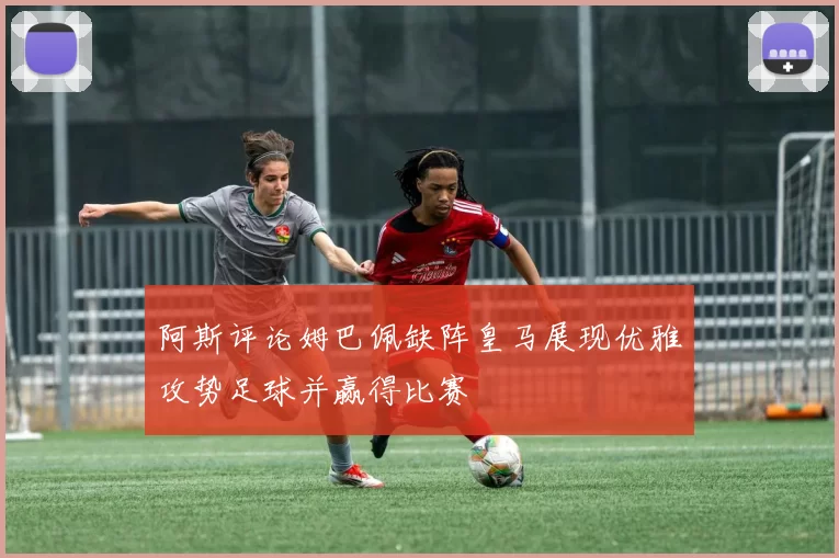 阿斯评论姆巴佩缺阵皇马展现优雅攻势足球并赢得比赛