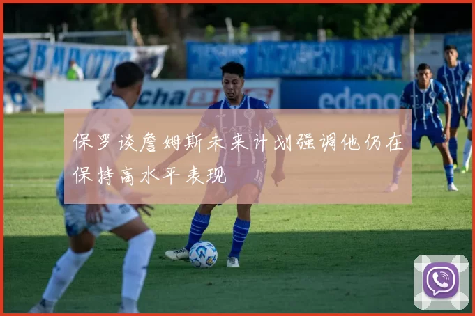 保罗谈詹姆斯未来计划强调他仍在保持高水平表现