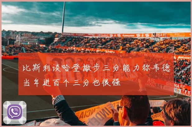比斯利谈哈登撤步三分能力称韦德当年进百个三分也很强