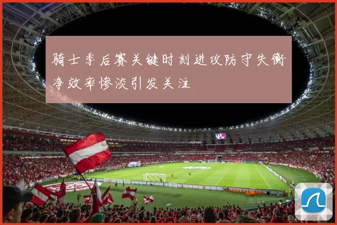 骑士季后赛关键时刻进攻防守失衡净效率惨淡引发关注