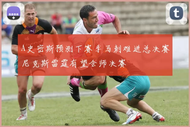 A史密斯预测下赛季马刺难进总决赛尼克斯雷霆有望会师决赛
