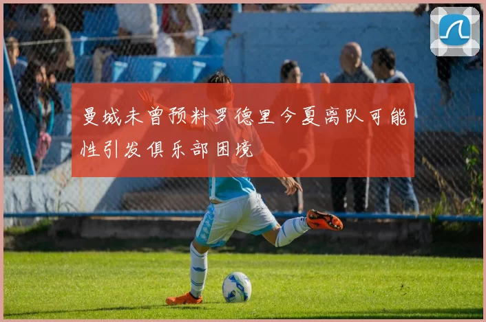 曼城未曾预料罗德里今夏离队可能性引发俱乐部困境