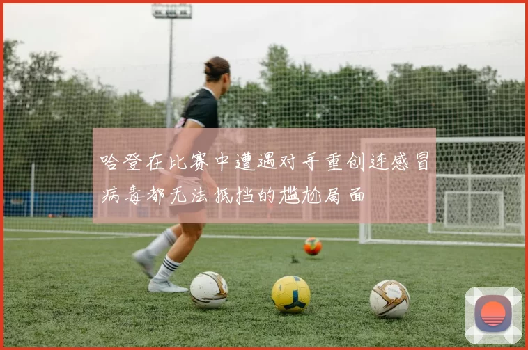 哈登在比赛中遭遇对手重创连感冒病毒都无法抵挡的尴尬局面