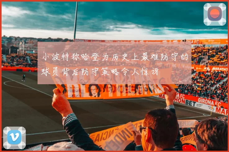 小波特称哈登为历史上最难防守的球员背后防守策略令人惊讶