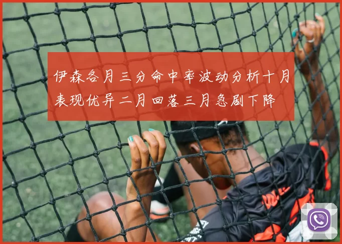 伊森各月三分命中率波动分析十月表现优异二月回落三月急剧下降
