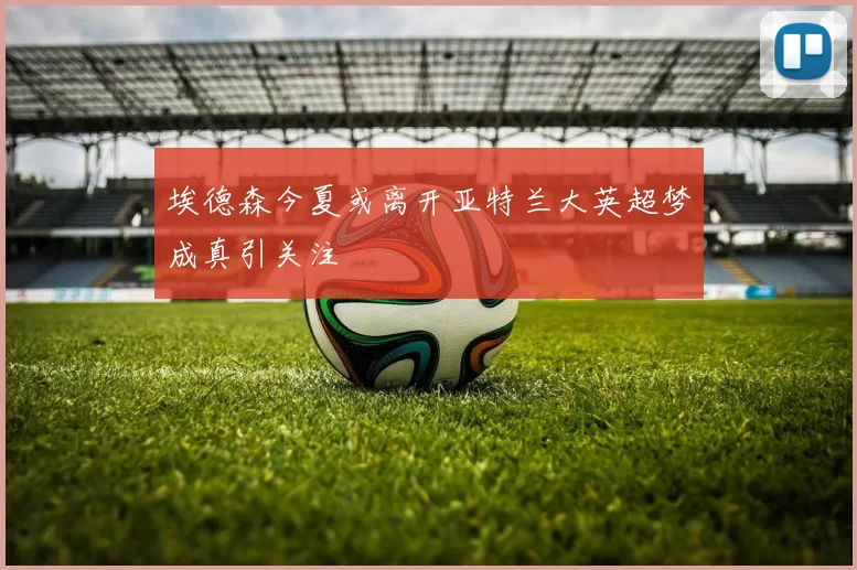 埃德森今夏或离开亚特兰大英超梦成真引关注