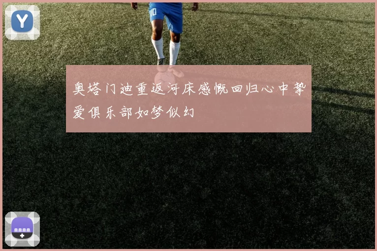 奥塔门迪重返河床感慨回归心中挚爱俱乐部如梦似幻