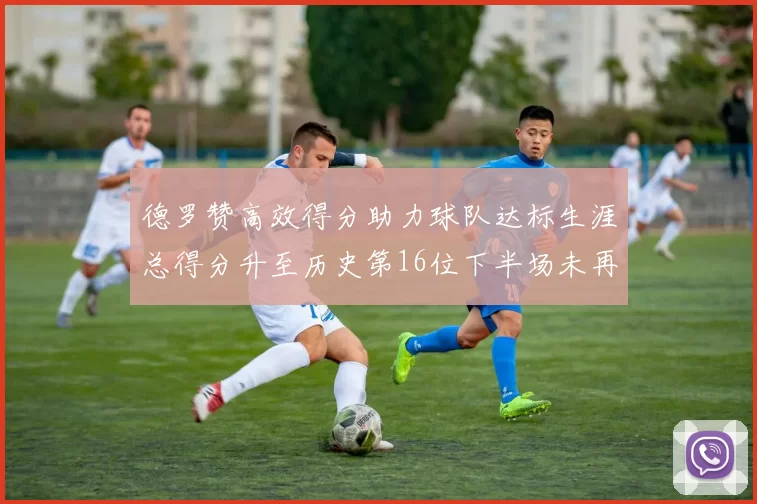 德罗赞高效得分助力球队达标生涯总得分升至历史第16位下半场未再出战