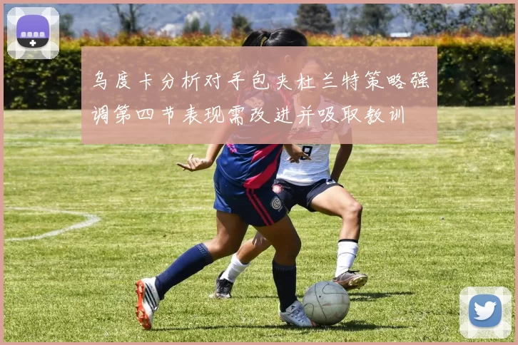 乌度卡分析对手包夹杜兰特策略强调第四节表现需改进并吸取教训
