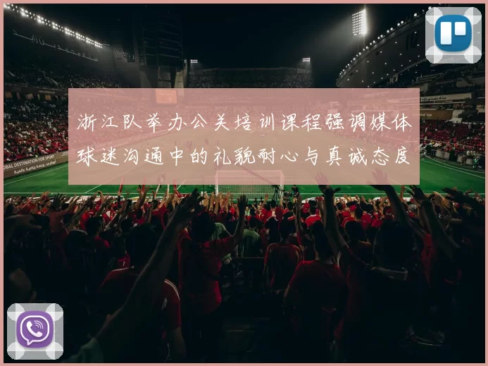 浙江队举办公关培训课程强调媒体球迷沟通中的礼貌耐心与真诚态度