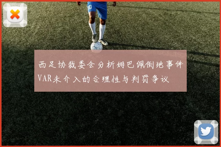 西足协裁委会分析姆巴佩倒地事件VAR未介入的合理性与判罚争议