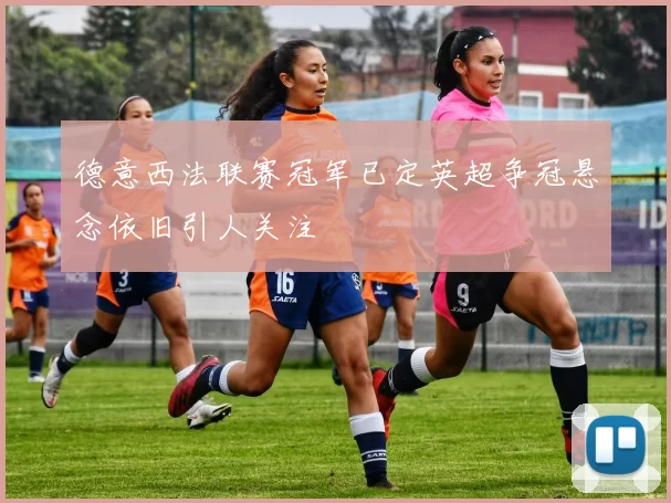 德意西法联赛冠军已定英超争冠悬念依旧引人关注