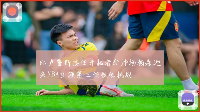 比卢普斯接任开拓者新帅杨瀚森迎来NBA生涯第三任教练挑战