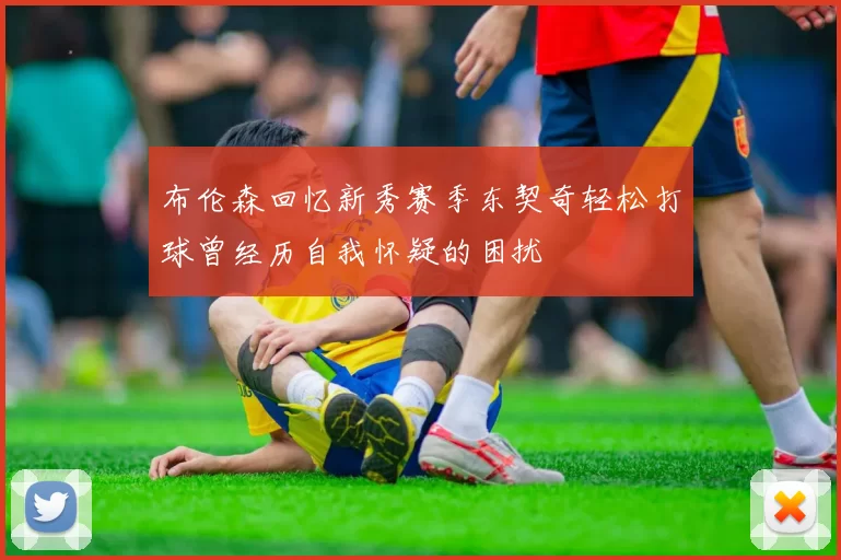 布伦森回忆新秀赛季东契奇轻松打球曾经历自我怀疑的困扰
