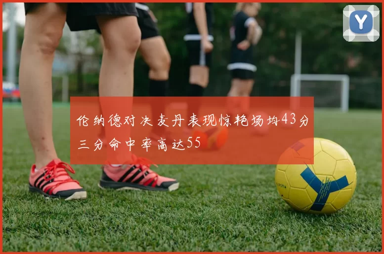 伦纳德对决麦丹表现惊艳场均43分三分命中率高达55