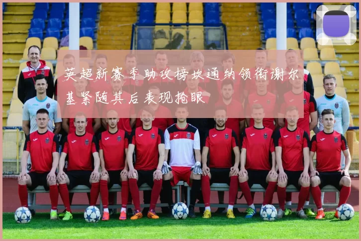 英超新赛季助攻榜坎通纳领衔谢尔基紧随其后表现抢眼